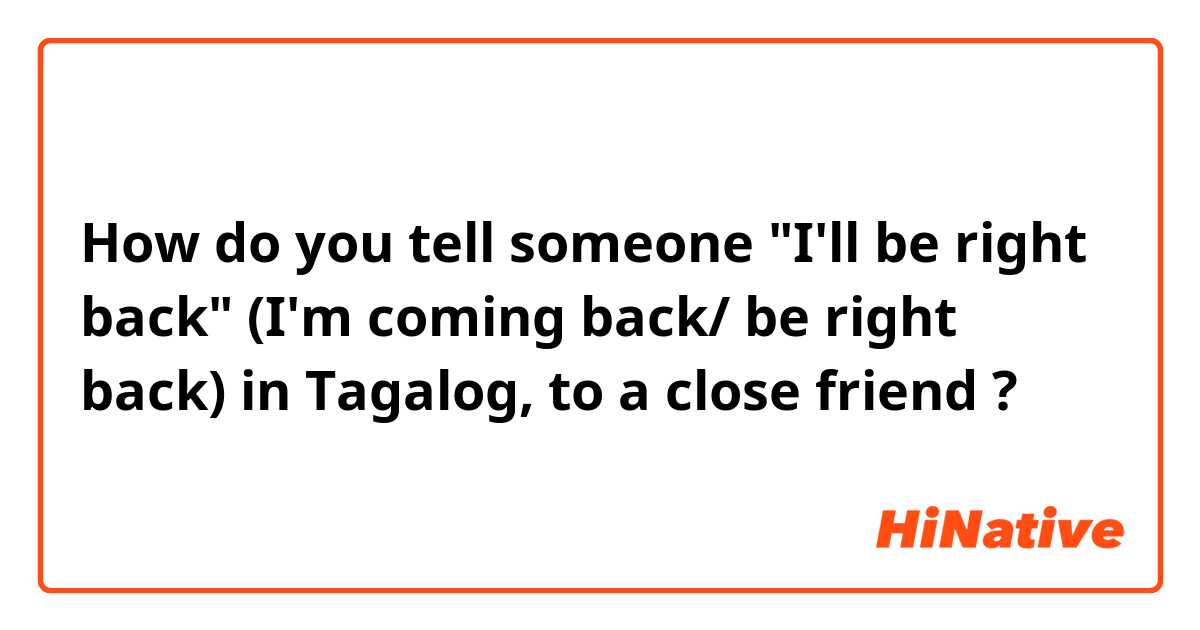 How do you tell someone I'll be right back (I'm coming back/ be right  back) in Tagalog, to a close friend ?